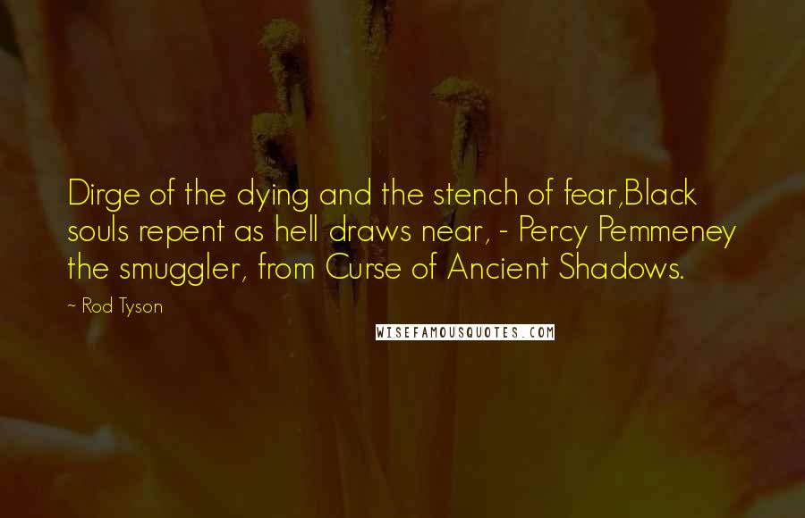 Rod Tyson Quotes: Dirge of the dying and the stench of fear,Black souls repent as hell draws near, - Percy Pemmeney the smuggler, from Curse of Ancient Shadows.