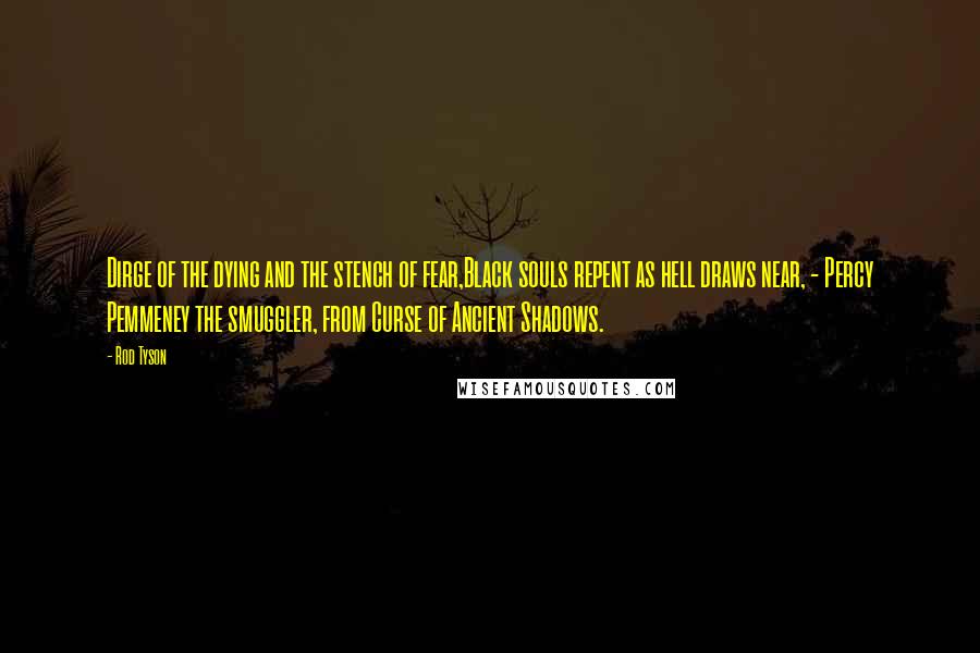 Rod Tyson Quotes: Dirge of the dying and the stench of fear,Black souls repent as hell draws near, - Percy Pemmeney the smuggler, from Curse of Ancient Shadows.