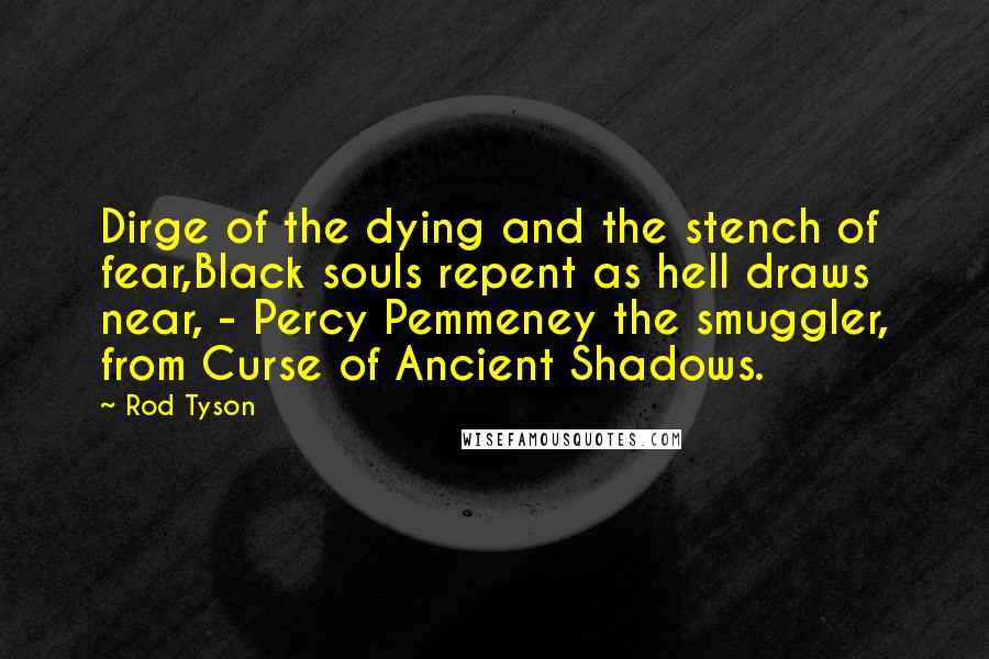 Rod Tyson Quotes: Dirge of the dying and the stench of fear,Black souls repent as hell draws near, - Percy Pemmeney the smuggler, from Curse of Ancient Shadows.