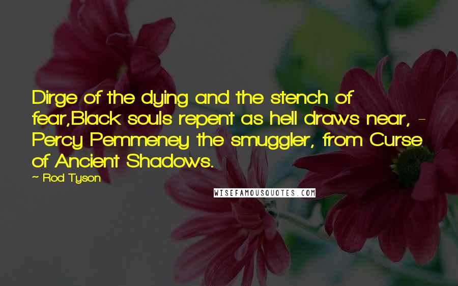 Rod Tyson Quotes: Dirge of the dying and the stench of fear,Black souls repent as hell draws near, - Percy Pemmeney the smuggler, from Curse of Ancient Shadows.