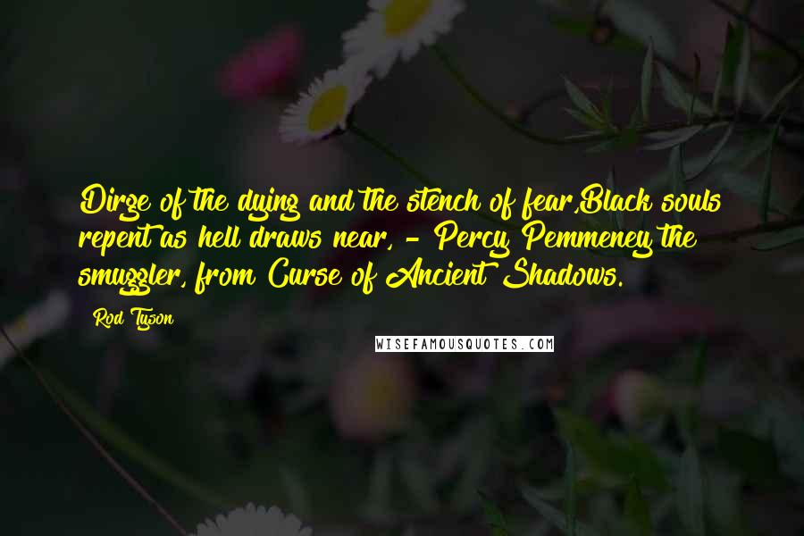 Rod Tyson Quotes: Dirge of the dying and the stench of fear,Black souls repent as hell draws near, - Percy Pemmeney the smuggler, from Curse of Ancient Shadows.