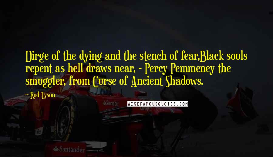 Rod Tyson Quotes: Dirge of the dying and the stench of fear,Black souls repent as hell draws near, - Percy Pemmeney the smuggler, from Curse of Ancient Shadows.