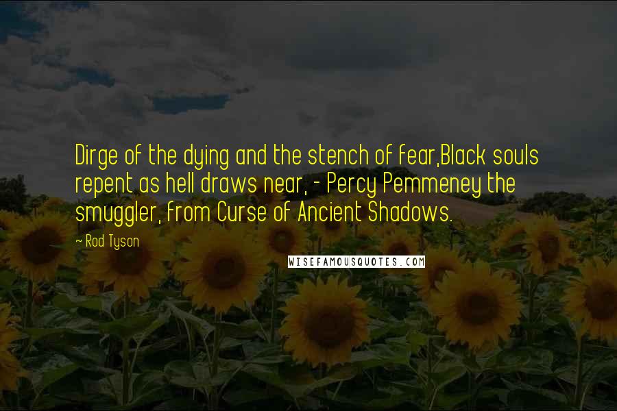 Rod Tyson Quotes: Dirge of the dying and the stench of fear,Black souls repent as hell draws near, - Percy Pemmeney the smuggler, from Curse of Ancient Shadows.