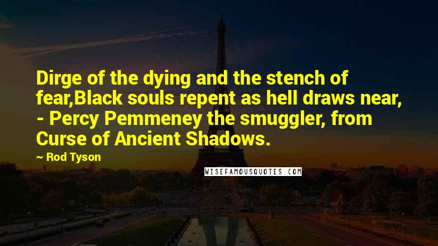 Rod Tyson Quotes: Dirge of the dying and the stench of fear,Black souls repent as hell draws near, - Percy Pemmeney the smuggler, from Curse of Ancient Shadows.