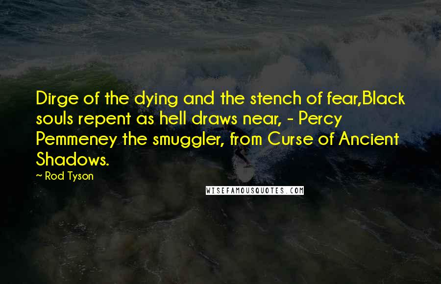 Rod Tyson Quotes: Dirge of the dying and the stench of fear,Black souls repent as hell draws near, - Percy Pemmeney the smuggler, from Curse of Ancient Shadows.