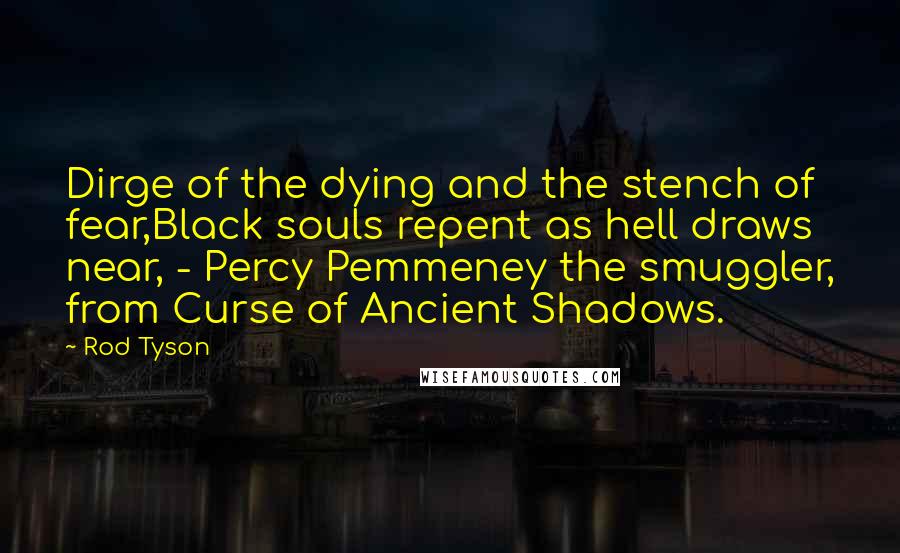 Rod Tyson Quotes: Dirge of the dying and the stench of fear,Black souls repent as hell draws near, - Percy Pemmeney the smuggler, from Curse of Ancient Shadows.