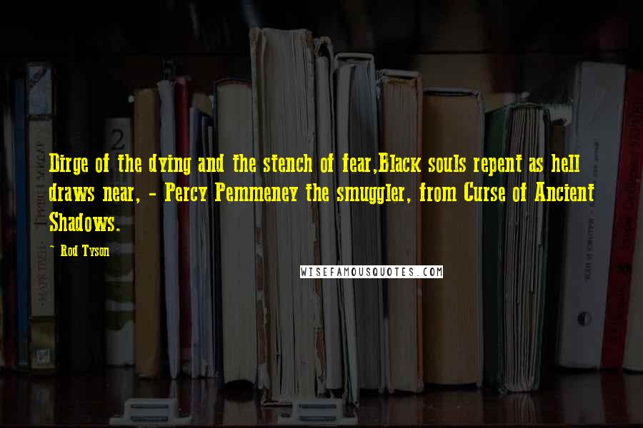Rod Tyson Quotes: Dirge of the dying and the stench of fear,Black souls repent as hell draws near, - Percy Pemmeney the smuggler, from Curse of Ancient Shadows.