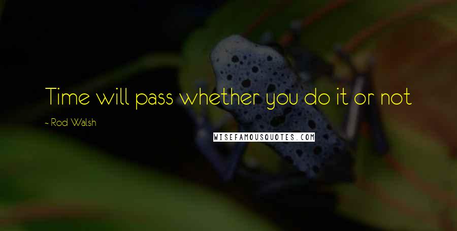 Rod Walsh Quotes: Time will pass whether you do it or not