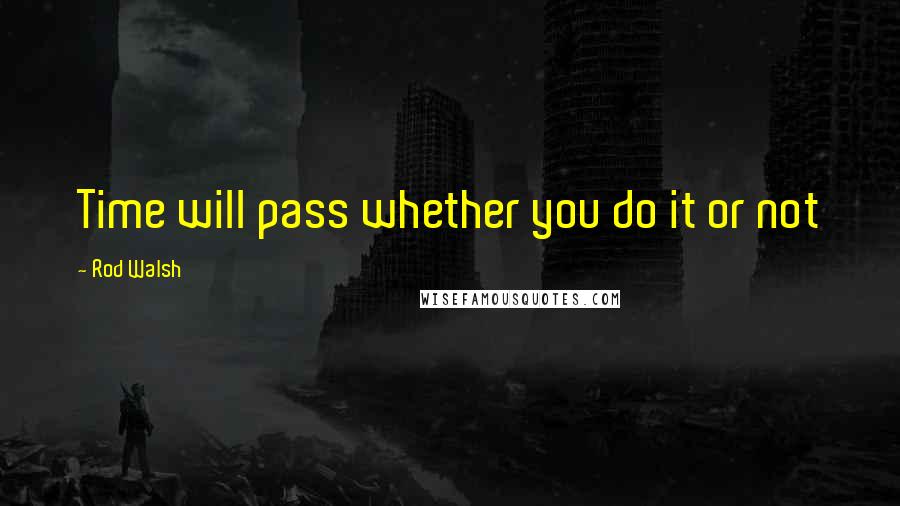 Rod Walsh Quotes: Time will pass whether you do it or not