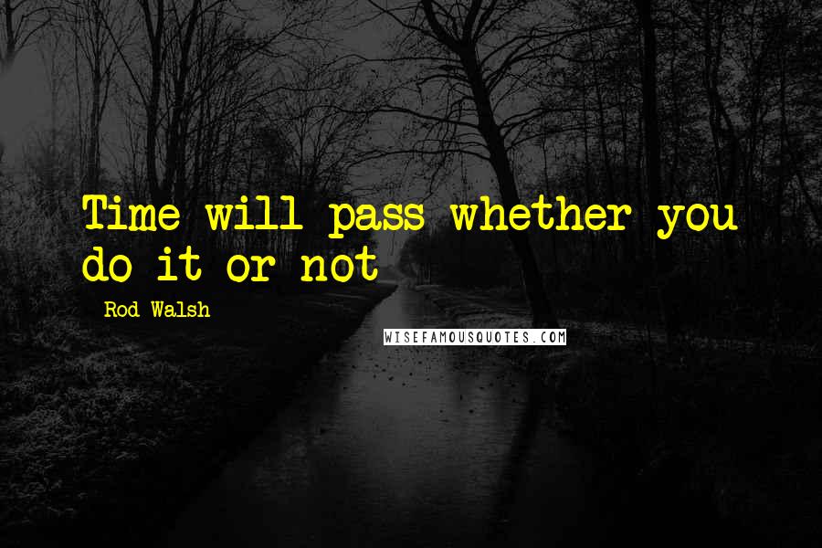 Rod Walsh Quotes: Time will pass whether you do it or not