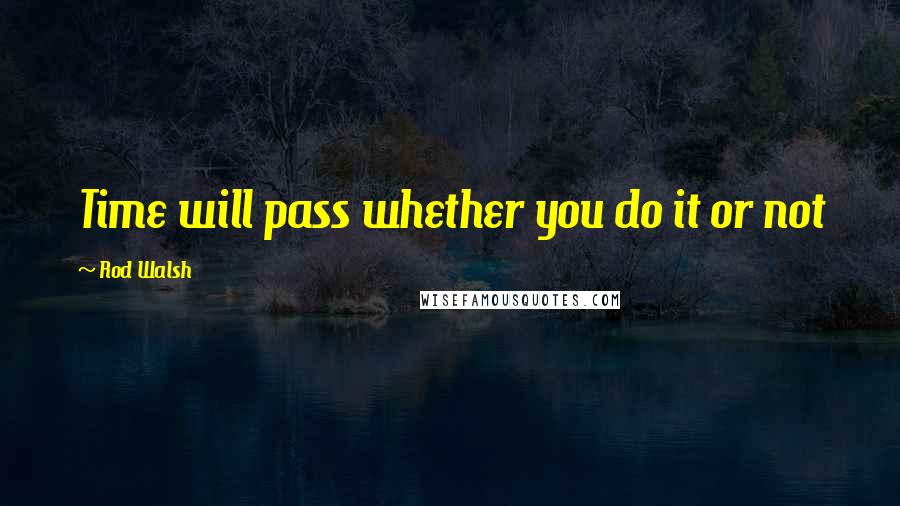 Rod Walsh Quotes: Time will pass whether you do it or not