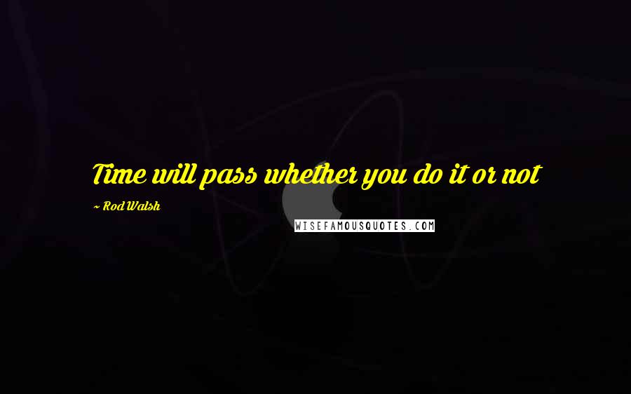 Rod Walsh Quotes: Time will pass whether you do it or not