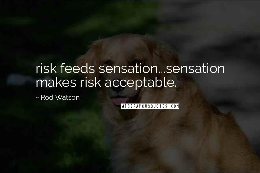 Rod Watson Quotes: risk feeds sensation...sensation makes risk acceptable.