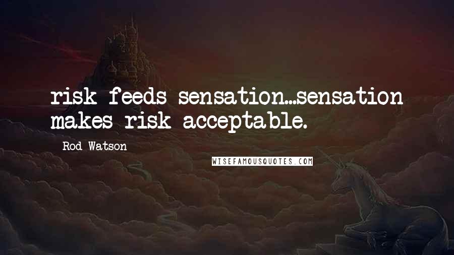 Rod Watson Quotes: risk feeds sensation...sensation makes risk acceptable.