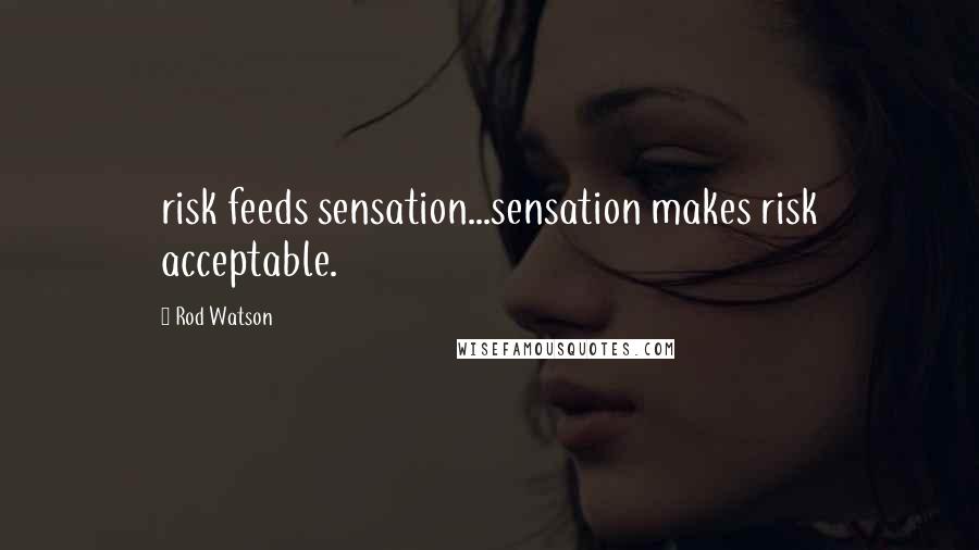 Rod Watson Quotes: risk feeds sensation...sensation makes risk acceptable.
