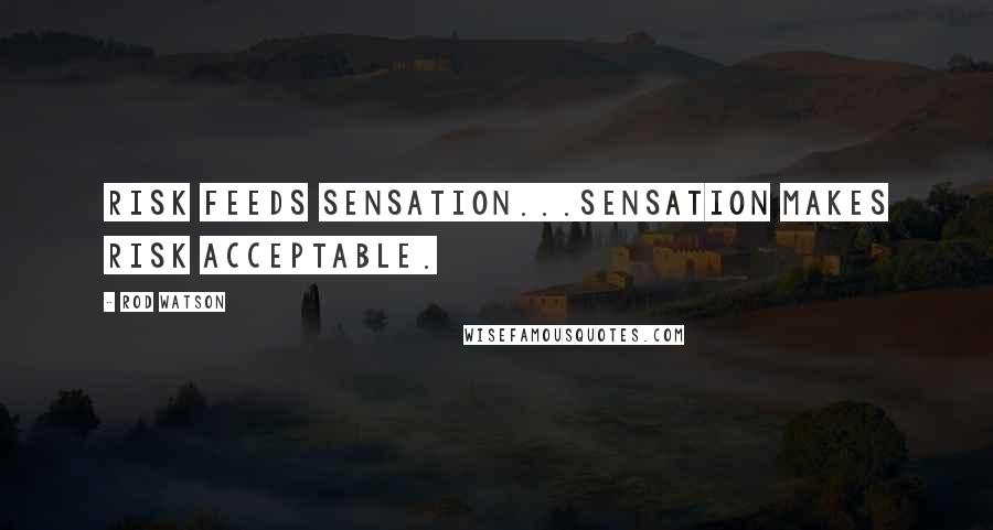 Rod Watson Quotes: risk feeds sensation...sensation makes risk acceptable.