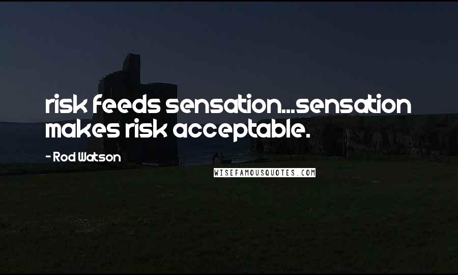 Rod Watson Quotes: risk feeds sensation...sensation makes risk acceptable.