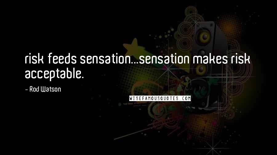 Rod Watson Quotes: risk feeds sensation...sensation makes risk acceptable.