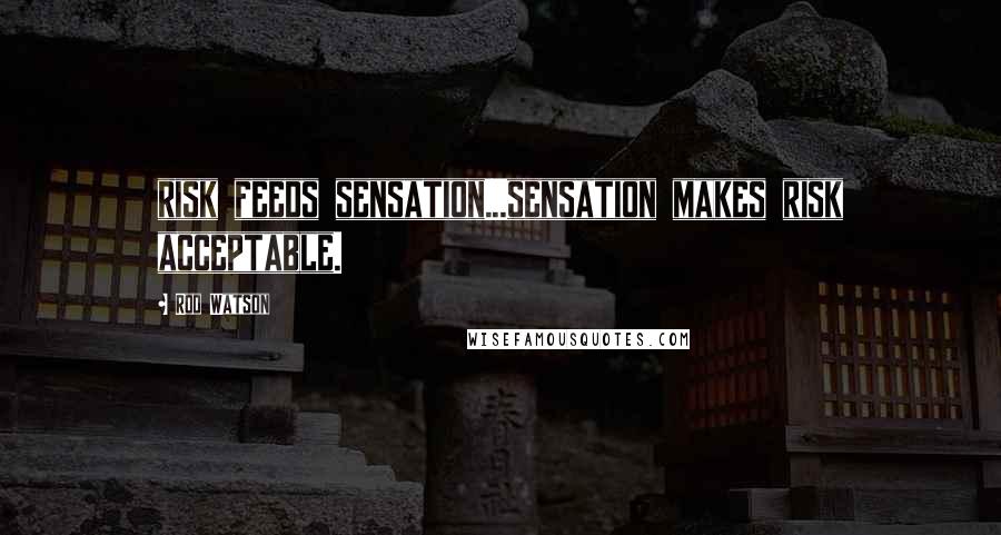 Rod Watson Quotes: risk feeds sensation...sensation makes risk acceptable.