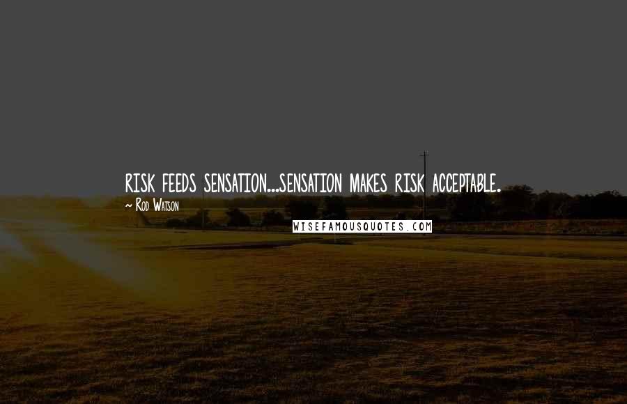 Rod Watson Quotes: risk feeds sensation...sensation makes risk acceptable.