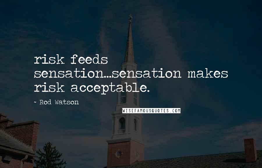 Rod Watson Quotes: risk feeds sensation...sensation makes risk acceptable.