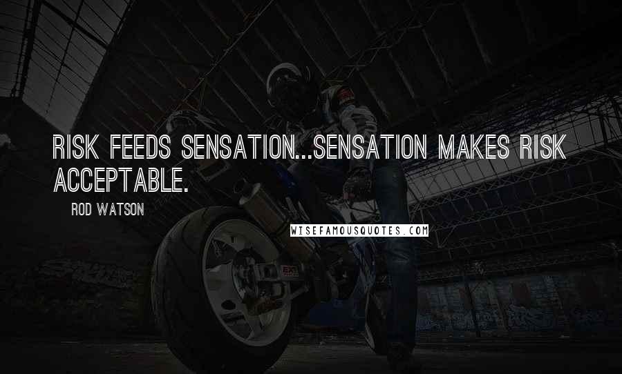 Rod Watson Quotes: risk feeds sensation...sensation makes risk acceptable.