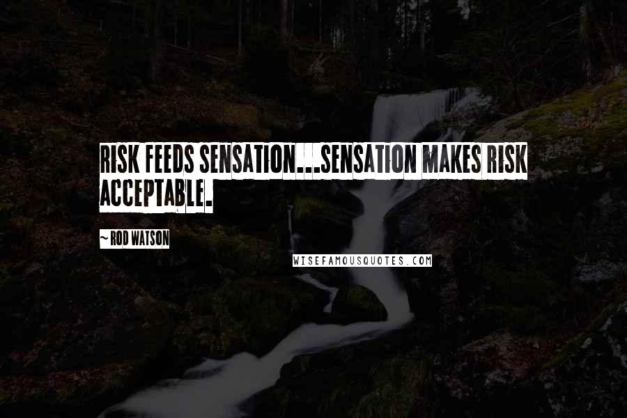 Rod Watson Quotes: risk feeds sensation...sensation makes risk acceptable.