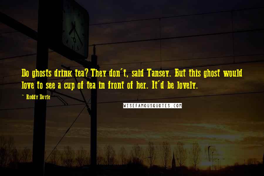 Roddy Doyle Quotes: Do ghosts drink tea?They don't, said Tansey. But this ghost would love to see a cup of tea in front of her. It'd be lovely.