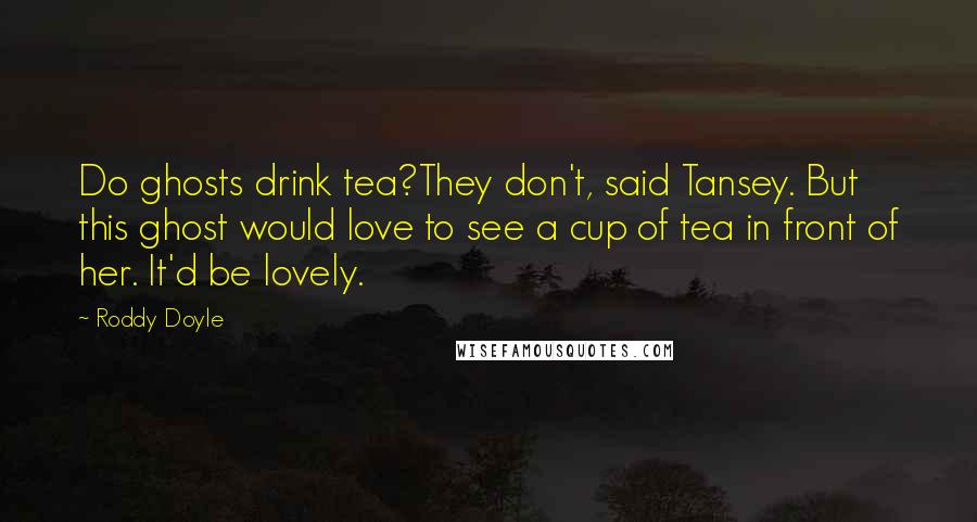 Roddy Doyle Quotes: Do ghosts drink tea?They don't, said Tansey. But this ghost would love to see a cup of tea in front of her. It'd be lovely.