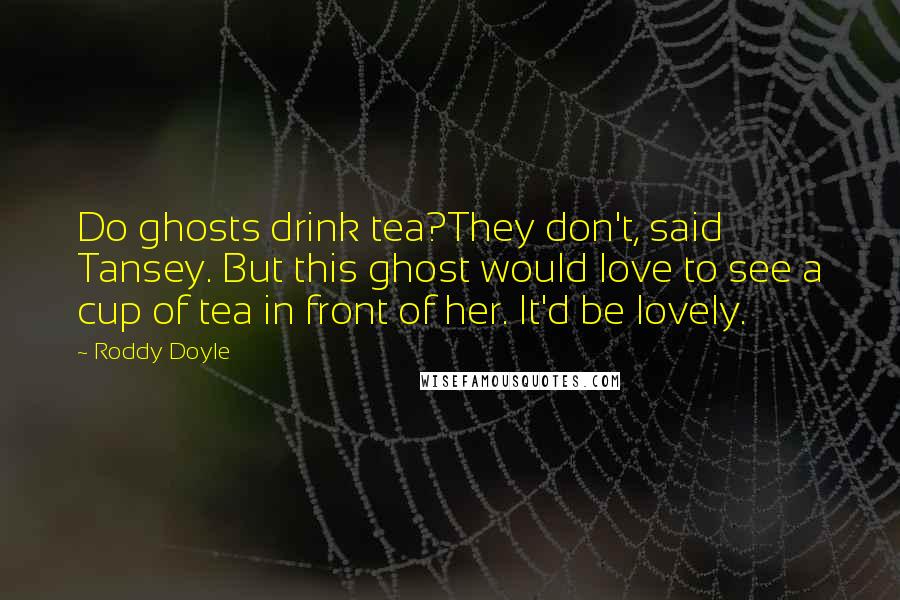 Roddy Doyle Quotes: Do ghosts drink tea?They don't, said Tansey. But this ghost would love to see a cup of tea in front of her. It'd be lovely.