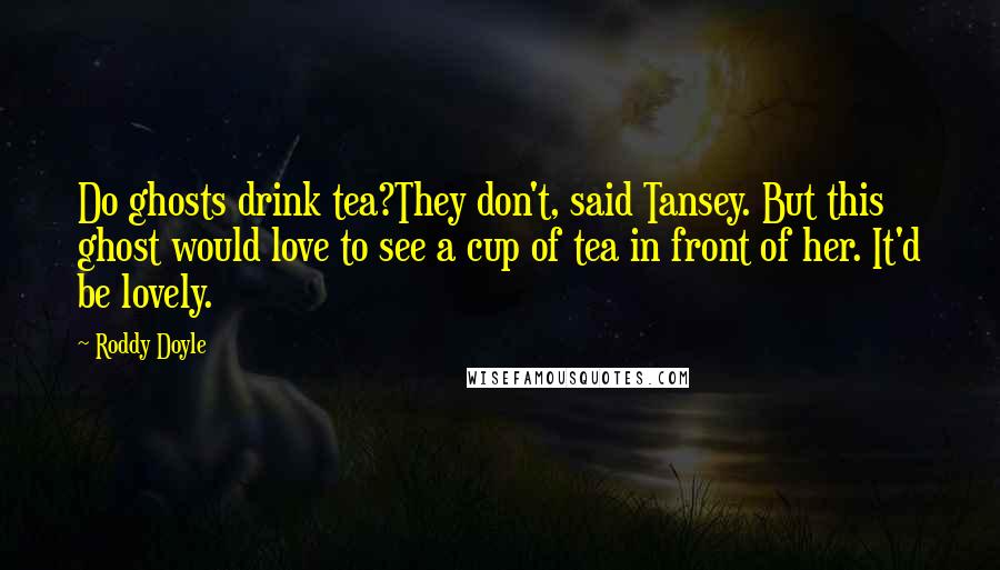 Roddy Doyle Quotes: Do ghosts drink tea?They don't, said Tansey. But this ghost would love to see a cup of tea in front of her. It'd be lovely.