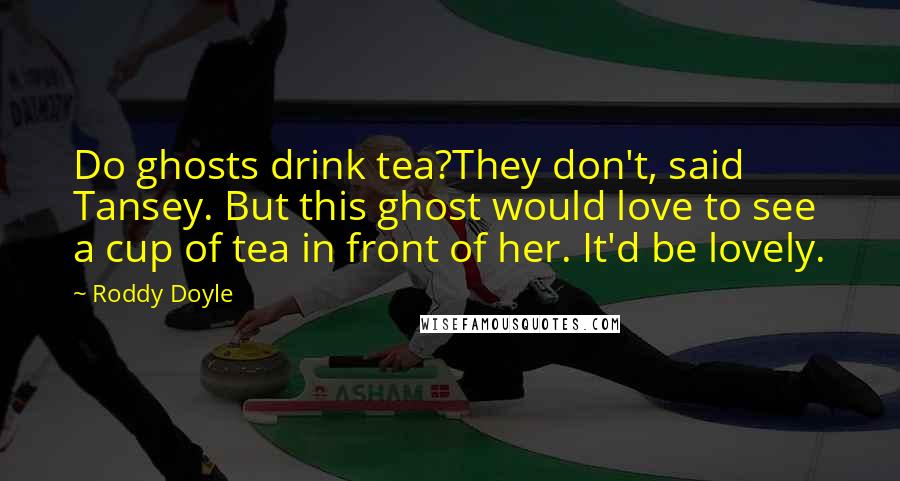 Roddy Doyle Quotes: Do ghosts drink tea?They don't, said Tansey. But this ghost would love to see a cup of tea in front of her. It'd be lovely.