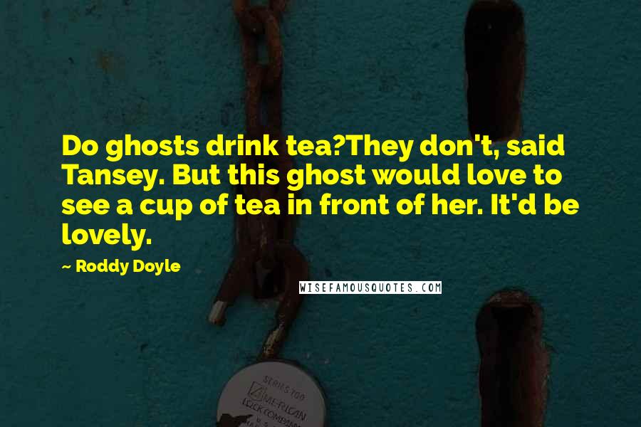 Roddy Doyle Quotes: Do ghosts drink tea?They don't, said Tansey. But this ghost would love to see a cup of tea in front of her. It'd be lovely.