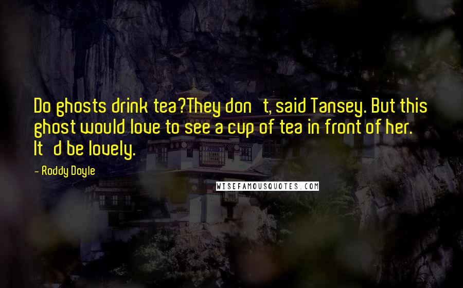 Roddy Doyle Quotes: Do ghosts drink tea?They don't, said Tansey. But this ghost would love to see a cup of tea in front of her. It'd be lovely.