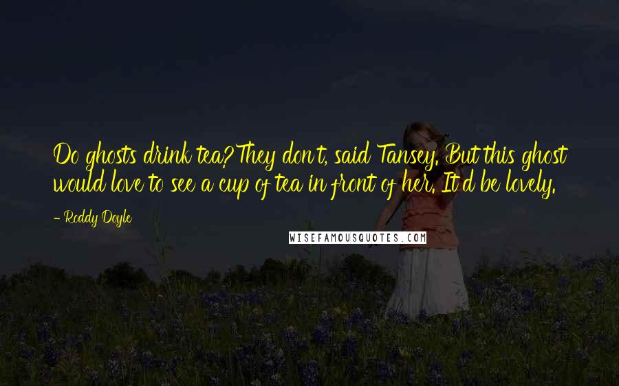 Roddy Doyle Quotes: Do ghosts drink tea?They don't, said Tansey. But this ghost would love to see a cup of tea in front of her. It'd be lovely.