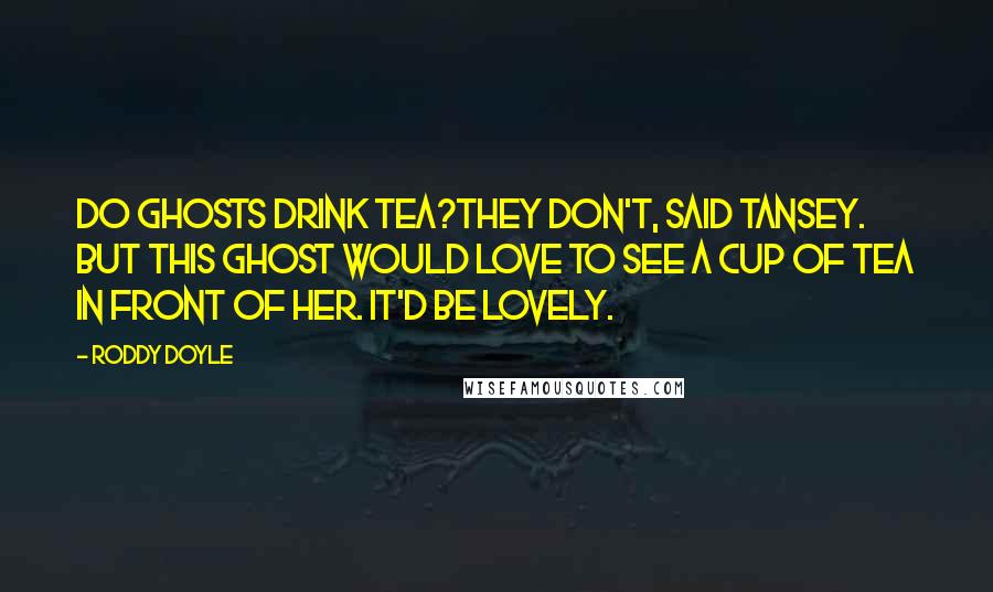 Roddy Doyle Quotes: Do ghosts drink tea?They don't, said Tansey. But this ghost would love to see a cup of tea in front of her. It'd be lovely.