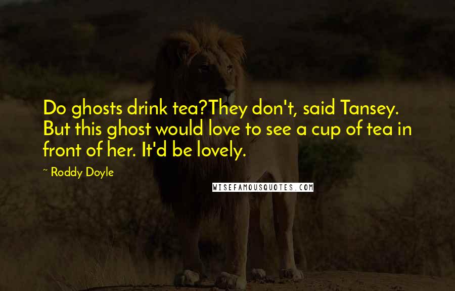 Roddy Doyle Quotes: Do ghosts drink tea?They don't, said Tansey. But this ghost would love to see a cup of tea in front of her. It'd be lovely.