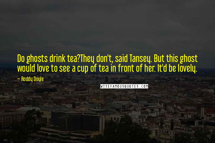 Roddy Doyle Quotes: Do ghosts drink tea?They don't, said Tansey. But this ghost would love to see a cup of tea in front of her. It'd be lovely.