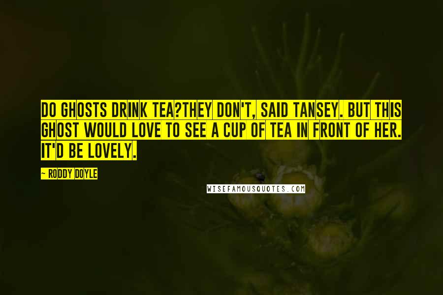 Roddy Doyle Quotes: Do ghosts drink tea?They don't, said Tansey. But this ghost would love to see a cup of tea in front of her. It'd be lovely.