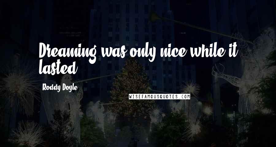 Roddy Doyle Quotes: Dreaming was only nice while it lasted.