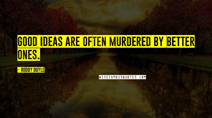 Roddy Doyle Quotes: Good ideas are often murdered by better ones.