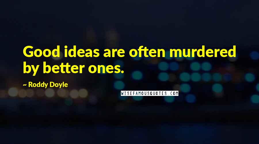 Roddy Doyle Quotes: Good ideas are often murdered by better ones.