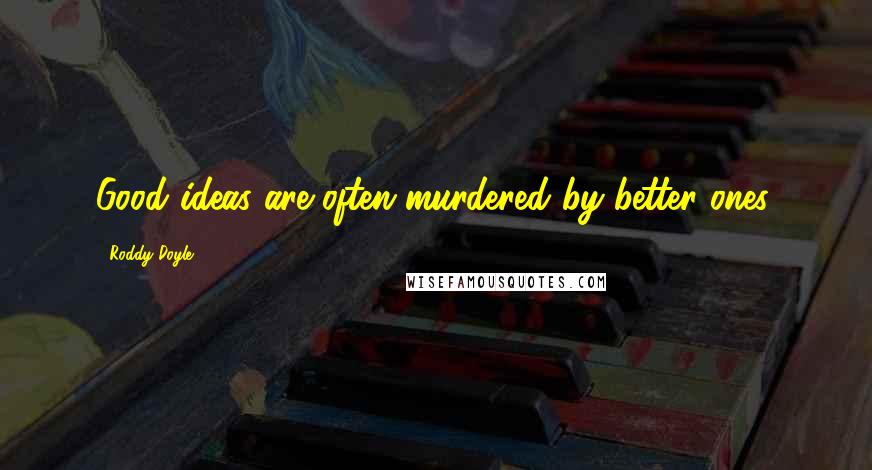 Roddy Doyle Quotes: Good ideas are often murdered by better ones.