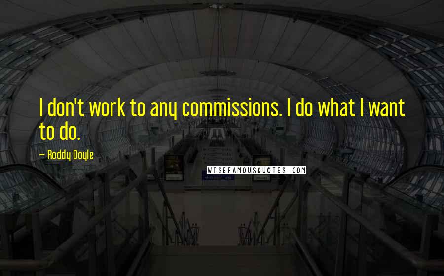 Roddy Doyle Quotes: I don't work to any commissions. I do what I want to do.