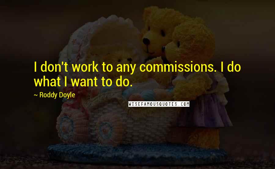 Roddy Doyle Quotes: I don't work to any commissions. I do what I want to do.