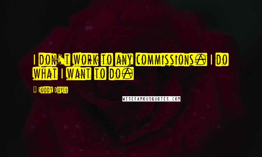 Roddy Doyle Quotes: I don't work to any commissions. I do what I want to do.