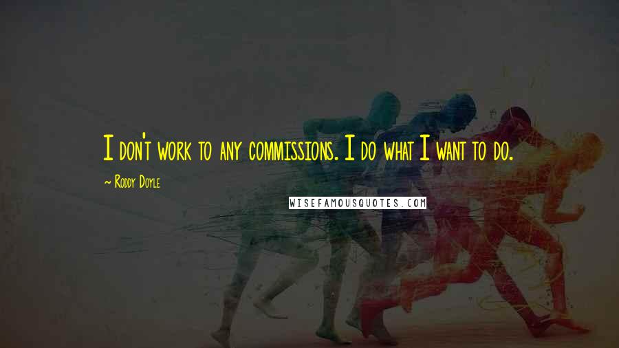 Roddy Doyle Quotes: I don't work to any commissions. I do what I want to do.