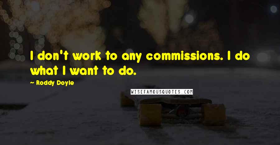 Roddy Doyle Quotes: I don't work to any commissions. I do what I want to do.