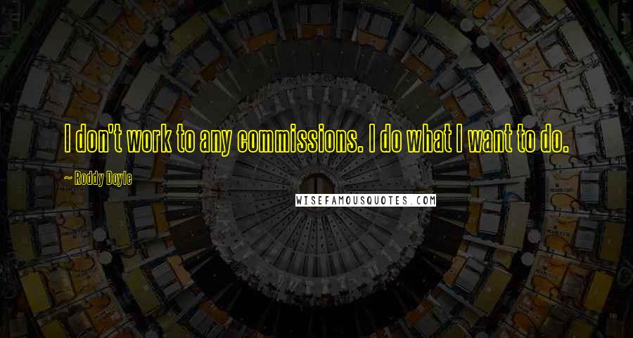Roddy Doyle Quotes: I don't work to any commissions. I do what I want to do.
