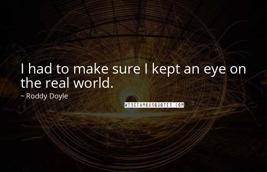 Roddy Doyle Quotes: I had to make sure I kept an eye on the real world.